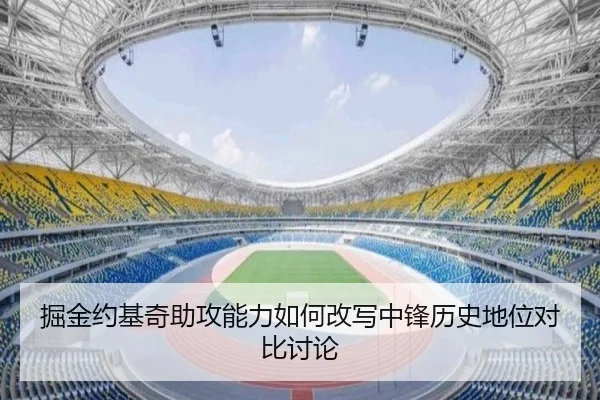 掘金约基奇助攻能力如何改写中锋历史地位对比讨论