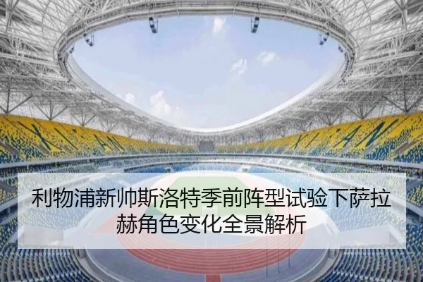 利物浦新帅斯洛特季前阵型试验下萨拉赫角色变化全景解析