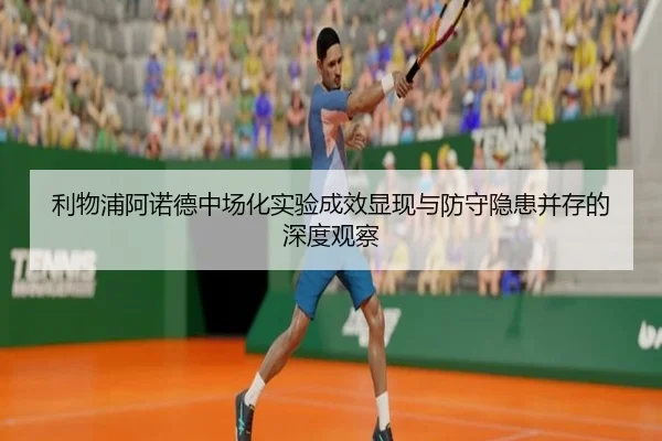 利物浦阿诺德中场化实验成效显现与防守隐患并存的深度观察