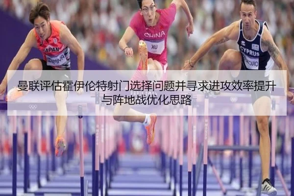 曼联评估霍伊伦特射门选择问题并寻求进攻效率提升与阵地战优化思路