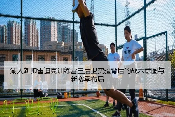 湖人新帅雷迪克训练营三后卫实验背后的战术意图与新赛季布局