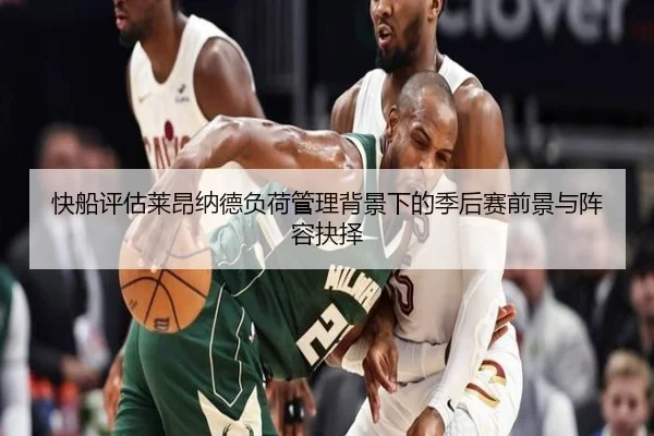 快船评估莱昂纳德负荷管理背景下的季后赛前景与阵容抉择