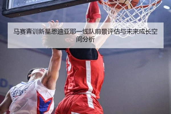 马赛青训新星恩迪亚耶一线队前景评估与未来成长空间分析
