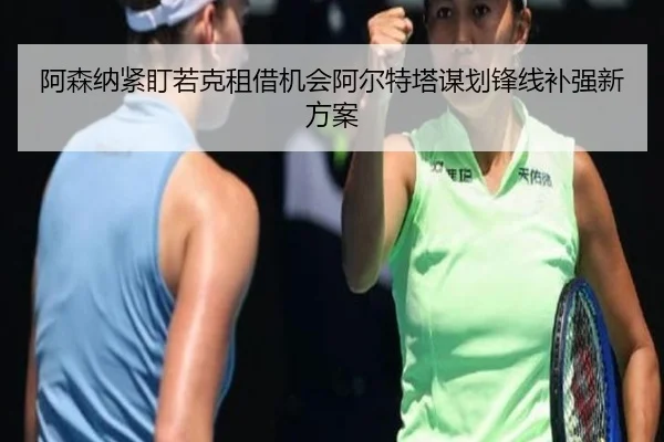 阿森纳紧盯若克租借机会阿尔特塔谋划锋线补强新方案