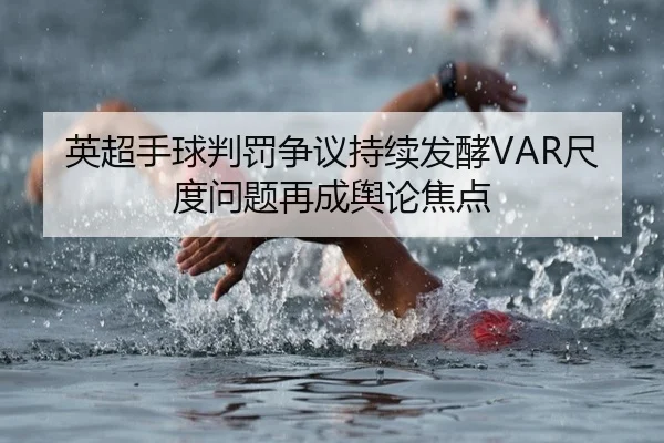 英超手球判罚争议持续发酵VAR尺度问题再成舆论焦点